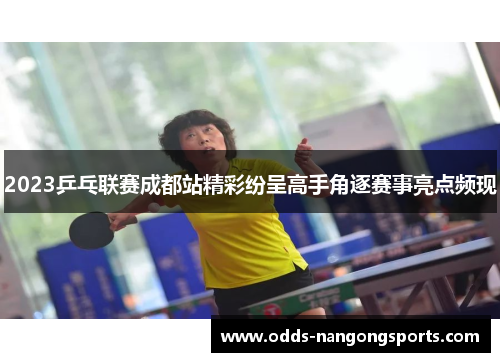 2023乒乓联赛成都站精彩纷呈高手角逐赛事亮点频现