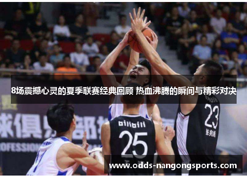 8场震撼心灵的夏季联赛经典回顾 热血沸腾的瞬间与精彩对决