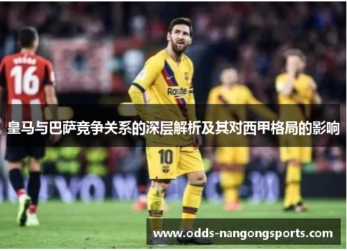 皇马与巴萨竞争关系的深层解析及其对西甲格局的影响