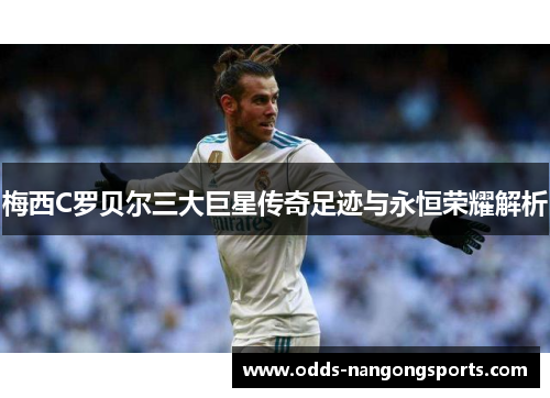 梅西C罗贝尔三大巨星传奇足迹与永恒荣耀解析