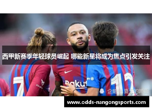 西甲新赛季年轻球员崛起 哪些新星将成为焦点引发关注
