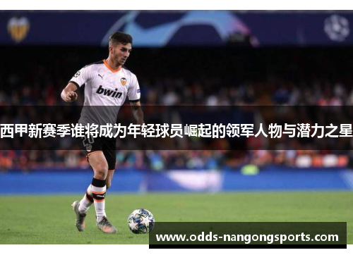 西甲新赛季谁将成为年轻球员崛起的领军人物与潜力之星