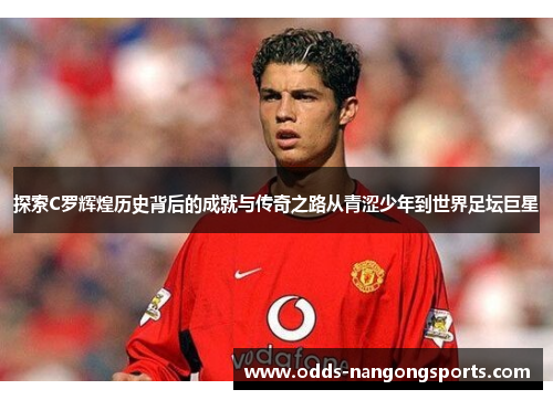 探索C罗辉煌历史背后的成就与传奇之路从青涩少年到世界足坛巨星