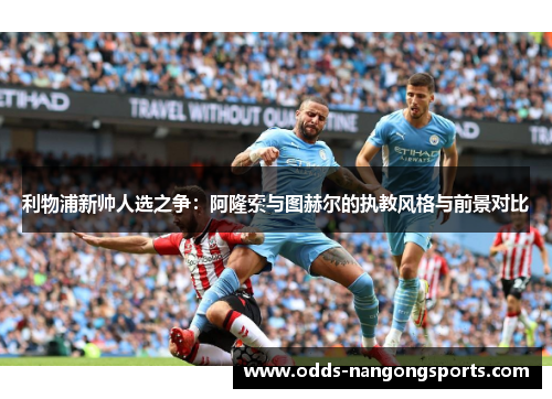 利物浦新帅人选之争：阿隆索与图赫尔的执教风格与前景对比