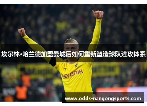 埃尔林·哈兰德加盟曼城后如何重新塑造球队进攻体系