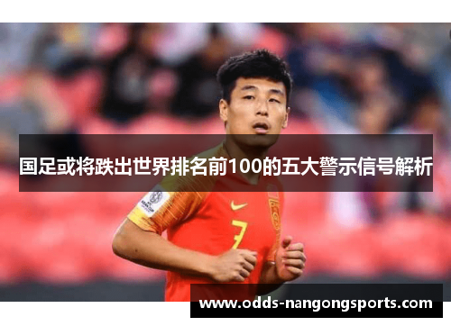 国足或将跌出世界排名前100的五大警示信号解析