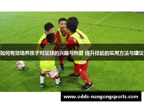 如何有效培养孩子对足球的兴趣与热爱 提升技能的实用方法与建议