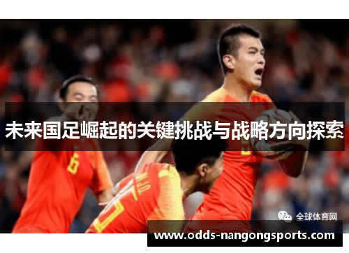 未来国足崛起的关键挑战与战略方向探索