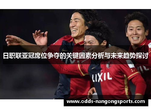 日职联亚冠席位争夺的关键因素分析与未来趋势探讨