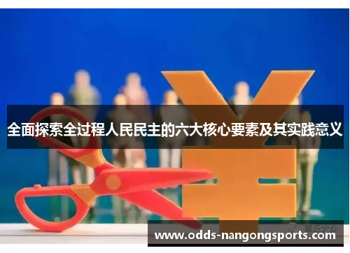 全面探索全过程人民民主的六大核心要素及其实践意义