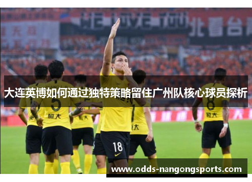 大连英博如何通过独特策略留住广州队核心球员探析