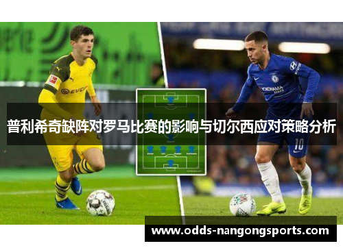 普利希奇缺阵对罗马比赛的影响与切尔西应对策略分析