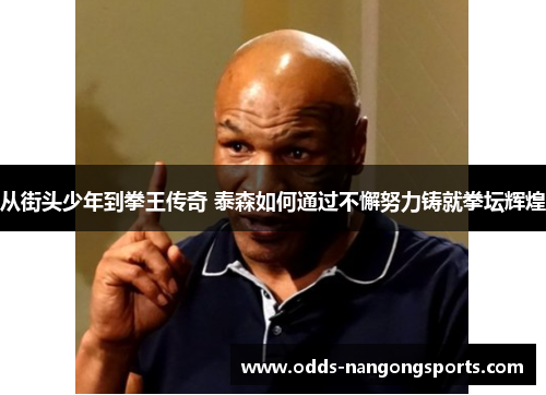 从街头少年到拳王传奇 泰森如何通过不懈努力铸就拳坛辉煌