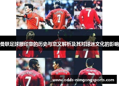 曼联足球服印章的历史与意义解析及其对球迷文化的影响