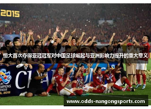 恒大首次夺得亚冠冠军对中国足球崛起与亚洲影响力提升的重大意义