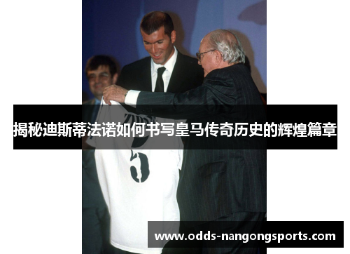 揭秘迪斯蒂法诺如何书写皇马传奇历史的辉煌篇章