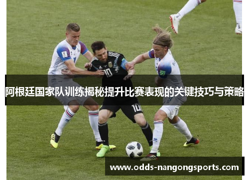 阿根廷国家队训练揭秘提升比赛表现的关键技巧与策略