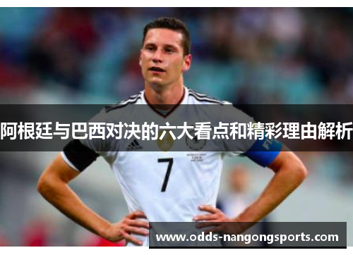 阿根廷与巴西对决的六大看点和精彩理由解析