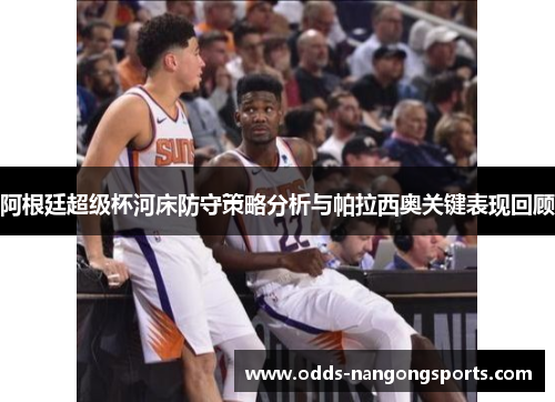 阿根廷超级杯河床防守策略分析与帕拉西奥关键表现回顾