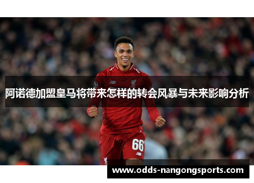 阿诺德加盟皇马将带来怎样的转会风暴与未来影响分析
